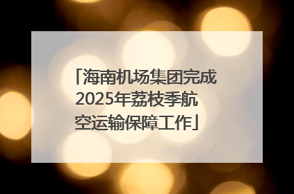 海南机场集团完成2025年荔枝季航空运输保障工作