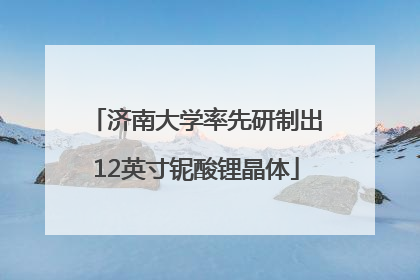 济南大学率先研制出12英寸铌酸锂晶体