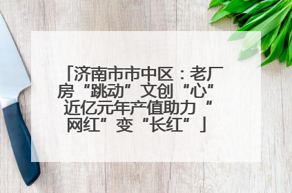 济南市市中区：老厂房“跳动”文创“心” 近亿元年产值助力“网红”变“长红”