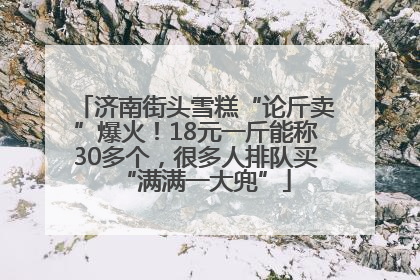 济南街头雪糕“论斤卖”爆火！18元一斤能称30多个，很多人排队买“满满一大兜”