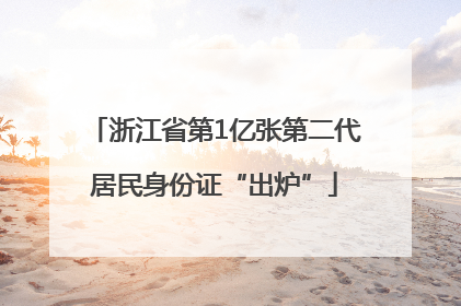 浙江省第1亿张第二代居民身份证“出炉”