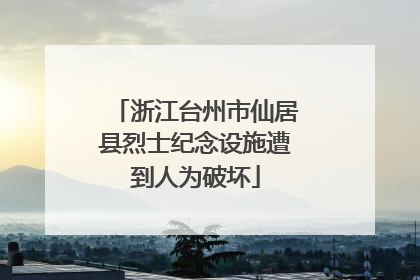 浙江台州市仙居县烈士纪念设施遭到人为破坏