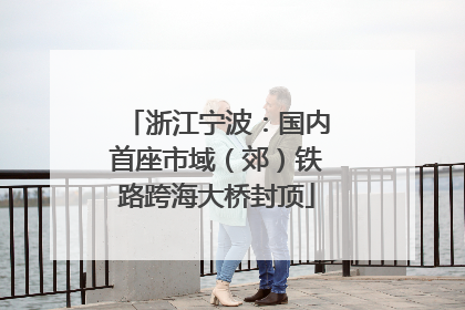 浙江宁波：国内首座市域（郊）铁路跨海大桥封顶