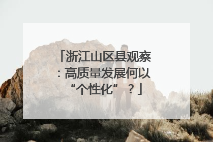 浙江山区县观察：高质量发展何以“个性化”？