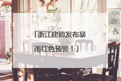 浙江建德发布暴雨红色预警！