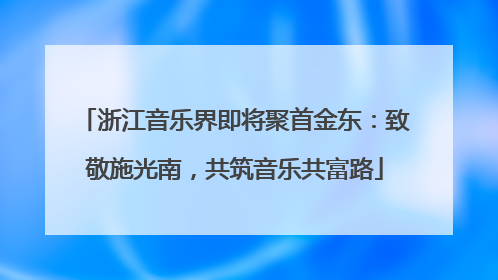 浙江音乐界即将聚首金东：致敬施光南，共筑音乐共富路