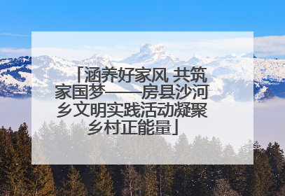 涵养好家风 共筑家国梦——房县沙河乡文明实践活动凝聚乡村正能量