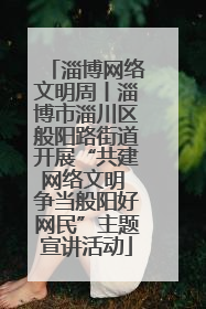 淄博网络文明周丨淄博市淄川区般阳路街道开展“共建网络文明 争当般阳好网民”主题宣讲活动