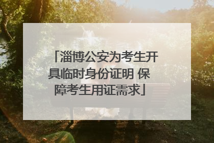 淄博公安为考生开具临时身份证明 保障考生用证需求