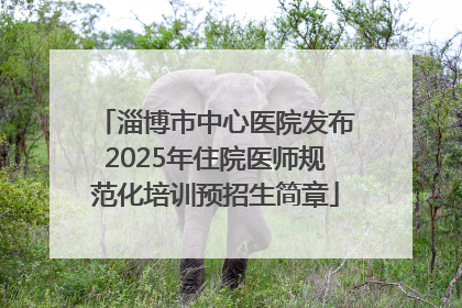 淄博市中心医院发布2025年住院医师规范化培训预招生简章
