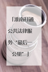 淮南打通公共法律服务“最后一公里”