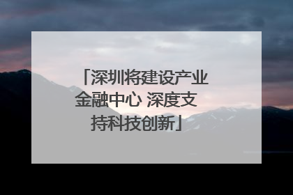 深圳将建设产业金融中心 深度支持科技创新