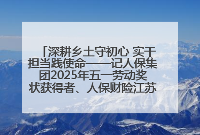 深耕乡土守初心 实干担当践使命——记人保集团2025年五一劳动奖状获得者、人保财险江苏南通海安支公司