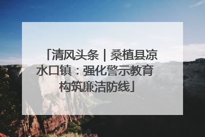 清风头条｜桑植县凉水口镇：强化警示教育 构筑廉洁防线