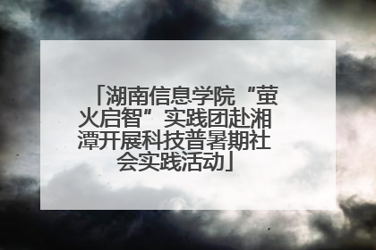 湖南信息学院“萤火启智”实践团赴湘潭开展科技普暑期社会实践活动