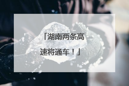 湖南两条高速将通车！