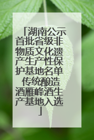 湖南公示首批省级非物质文化遗产生产性保护基地名单 传统酿造酒雁峰酒生产基地入选