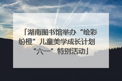 湖南图书馆举办“绘彩纷橙”儿童美学成长计划“六一”特别活动