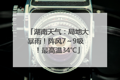 湖南天气：局地大暴雨！阵风7～9级！最高温34℃