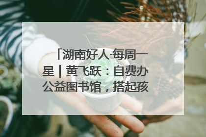 湖南好人·每周一星｜黄飞跃：自费办公益图书馆，搭起孩子们的文学梦