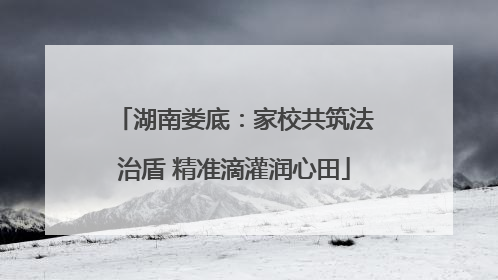 湖南娄底：家校共筑法治盾 精准滴灌润心田