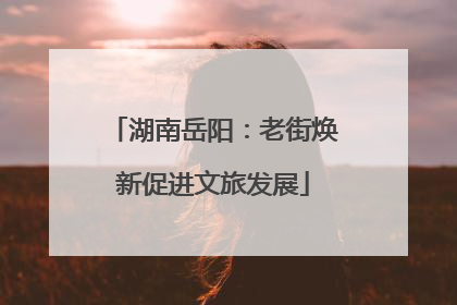 湖南岳阳：老街焕新促进文旅发展