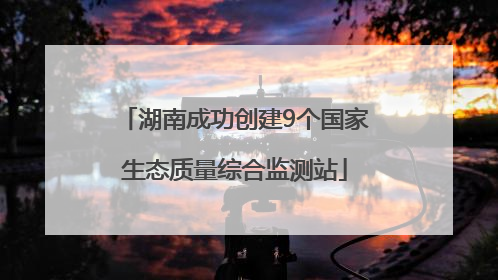 湖南成功创建9个国家生态质量综合监测站