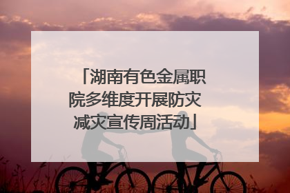 湖南有色金属职院多维度开展防灾减灾宣传周活动