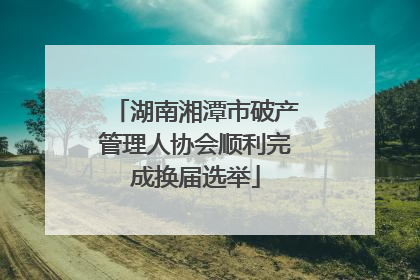 湖南湘潭市破产管理人协会顺利完成换届选举