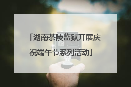 湖南茶陵监狱开展庆祝端午节系列活动