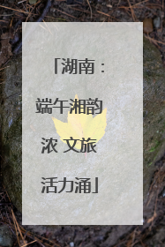 湖南：端午湘韵浓 文旅活力涌
