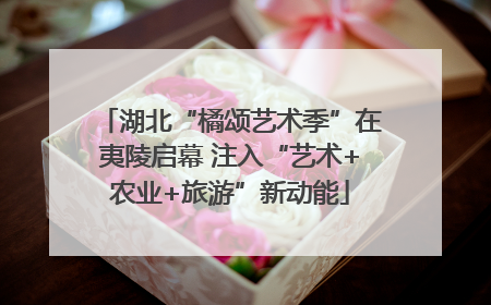 湖北“橘颂艺术季”在夷陵启幕 注入“艺术+农业+旅游”新动能