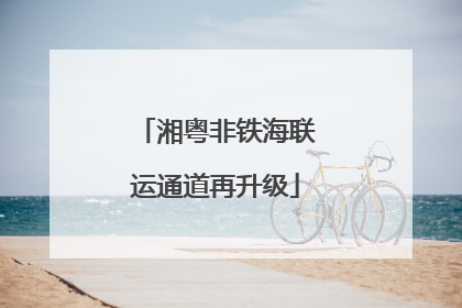 湘粤非铁海联运通道再升级