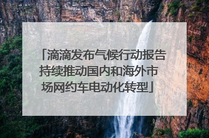 滴滴发布气候行动报告 持续推动国内和海外市场网约车电动化转型