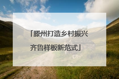 滕州打造乡村振兴齐鲁样板新范式