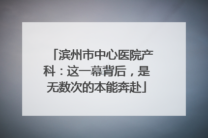 滨州市中心医院产科：这一幕背后，是无数次的本能奔赴