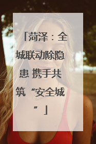 菏泽：全城联动除隐患 携手共筑“安全城”