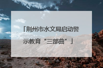 荆州市水文局启动警示教育“三部曲”