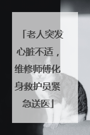 老人突发心脏不适，维修师傅化身救护员紧急送医