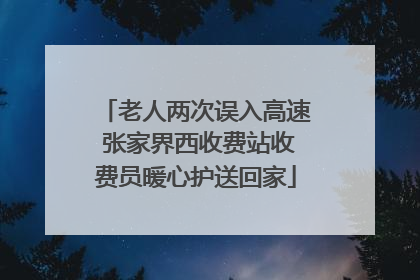 老人两次误入高速 张家界西收费站收费员暖心护送回家