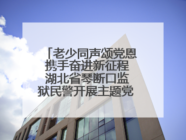 老少同声颂党恩 携手奋进新征程 湖北省琴断口监狱民警开展主题党日活动