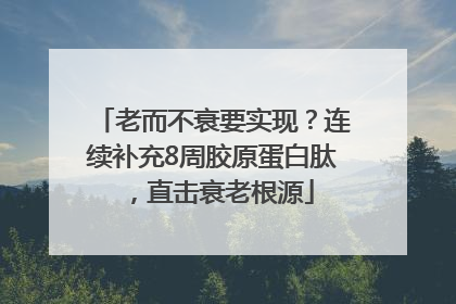 老而不衰要实现？连续补充8周胶原蛋白肽，直击衰老根源
