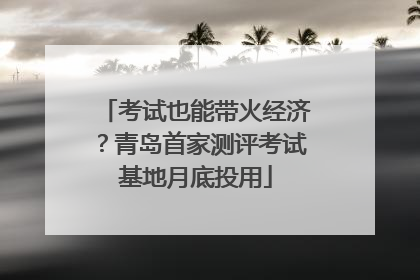 考试也能带火经济？青岛首家测评考试基地月底投用