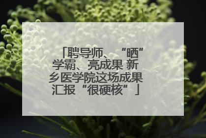 聘导师、“晒”学霸、亮成果 新乡医学院这场成果汇报“很硬核”