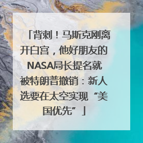 背刺！马斯克刚离开白宫，他好朋友的NASA局长提名就被特朗普撤销：新人选要在太空实现“美国优先”
