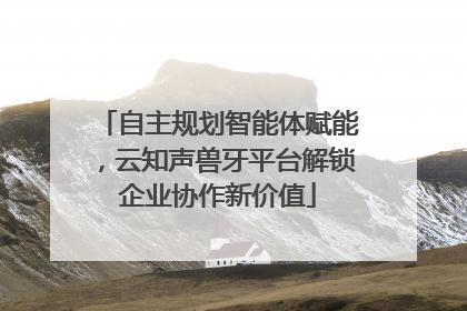 自主规划智能体赋能，云知声兽牙平台解锁企业协作新价值