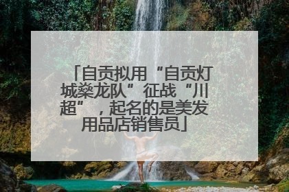 自贡拟用“自贡灯城燊龙队”征战“川超”，起名的是美发用品店销售员