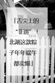 舌尖上的“非遗”！北湖这款粽子年年端午都卖爆