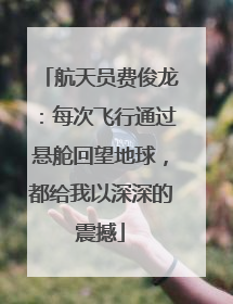 航天员费俊龙：每次飞行通过悬舱回望地球，都给我以深深的震撼