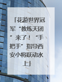 花游世界冠军“教练天团”来了！“手把手”指导西安小将跃动水上